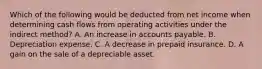 Which of the following would be deducted from net income when determining cash flows from operating activities under the indirect method? A. An increase in accounts payable. B. Depreciation expense. C. A decrease in prepaid insurance. D. A gain on the sale of a depreciable asset.