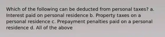 Which of the following can be deducted from personal taxes? a. Interest paid on personal residence b. Property taxes on a personal residence c. Prepayment penalties paid on a personal residence d. All of the above