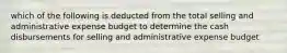 which of the following is deducted from the total selling and administrative expense budget to determine the cash disbursements for selling and administrative expense budget