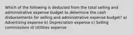 Which of the following is deducted from the total selling and administrative expense budget to determine the cash disbursements for selling and administrative expense budget? a) Advertising expense b) Depreciation expense c) Selling commissions d) Utilities expense