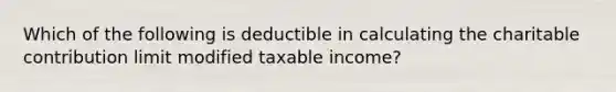 Which of the following is deductible in calculating the charitable contribution limit modified taxable income?