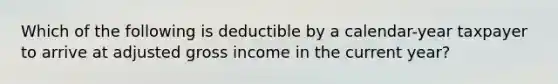 Which of the following is deductible by a calendar-year taxpayer to arrive at adjusted gross income in the current year?