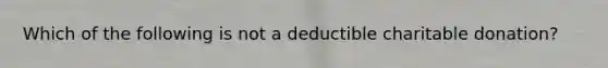 Which of the following is not a deductible charitable donation?