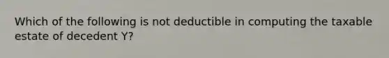 Which of the following is not deductible in computing the taxable estate of decedent Y?