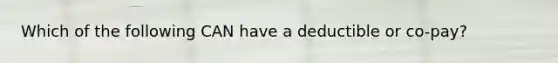 Which of the following CAN have a deductible or co-pay?