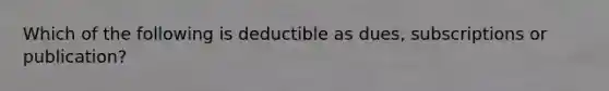 Which of the following is deductible as dues, subscriptions or publication?