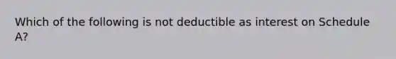 Which of the following is not deductible as interest on Schedule A?