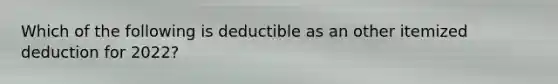 Which of the following is deductible as an other itemized deduction for 2022?