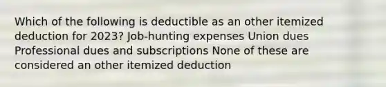 Which of the following is deductible as an other itemized deduction for 2023? Job-hunting expenses Union dues Professional dues and subscriptions None of these are considered an other itemized deduction