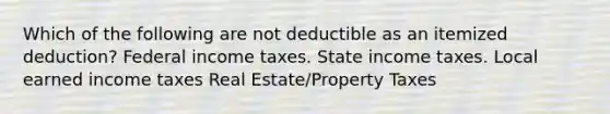 Which of the following are not deductible as an itemized deduction? Federal income taxes. State income taxes. Local earned income taxes Real Estate/Property Taxes