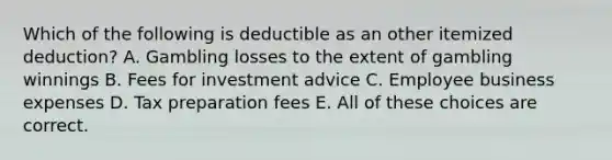 Which of the following is deductible as an other itemized deduction? A. Gambling losses to the extent of gambling winnings B. Fees for investment advice C. Employee business expenses D. Tax preparation fees E. All of these choices are correct.