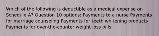 Which of the following is deductible as a medical expense on Schedule A? Question 10 options: Payments to a nurse Payments for marriage counseling Payments for teeth whitening products Payments for over-the-counter weight loss pills