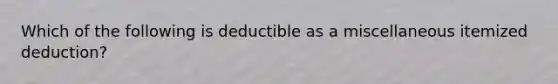 Which of the following is deductible as a miscellaneous itemized deduction?