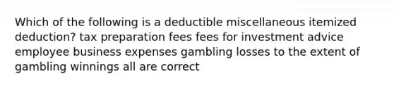 Which of the following is a deductible miscellaneous itemized deduction? tax preparation fees fees for investment advice employee business expenses gambling losses to the extent of gambling winnings all are correct