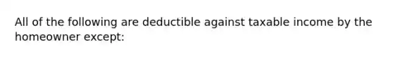 All of the following are deductible against taxable income by the homeowner except: