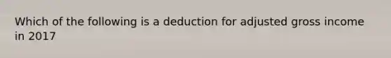 Which of the following is a deduction for adjusted gross income in 2017