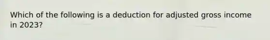 Which of the following is a deduction for adjusted gross income in 2023?