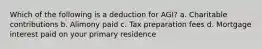 Which of the following is a deduction for AGI? a. Charitable contributions b. Alimony paid c. Tax preparation fees d. Mortgage interest paid on your primary residence