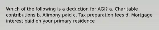 Which of the following is a deduction for AGI? a. Charitable contributions b. Alimony paid c. Tax preparation fees d. Mortgage interest paid on your primary residence