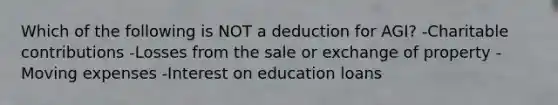 Which of the following is NOT a deduction for AGI? -Charitable contributions -Losses from the sale or exchange of property -Moving expenses -Interest on education loans