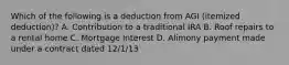 Which of the following is a deduction from AGI (itemized deduction)? A. Contribution to a traditional IRA B. Roof repairs to a rental home C. Mortgage Interest D. Alimony payment made under a contract dated 12/1/13