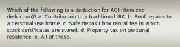 Which of the following is a deduction for AGI (itemized deduction)? a. Contribution to a traditional IRA. b. Roof repairs to a personal use home. c. Safe deposit box rental fee in which stock certificates are stored. d. Property tax on personal residence. e. All of these.