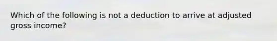 Which of the following is not a deduction to arrive at adjusted gross income?