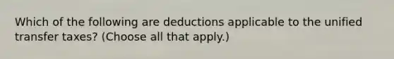 Which of the following are deductions applicable to the unified transfer taxes? (Choose all that apply.)