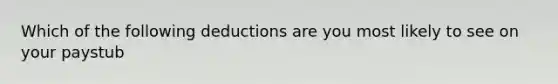 Which of the following deductions are you most likely to see on your paystub