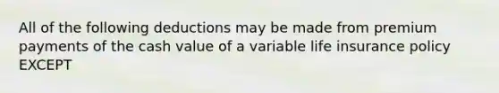 All of the following deductions may be made from premium payments of the cash value of a variable life insurance policy EXCEPT