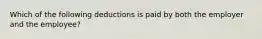 Which of the following deductions is paid by both the employer and the employee?