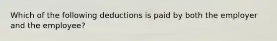 Which of the following deductions is paid by both the employer and the employee?