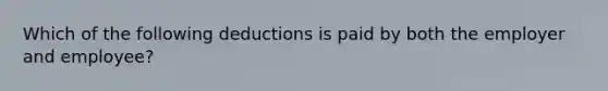 Which of the following deductions is paid by both the employer and employee?