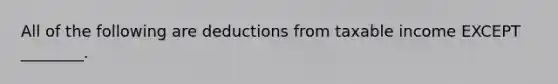 All of the following are deductions from taxable income EXCEPT ________.