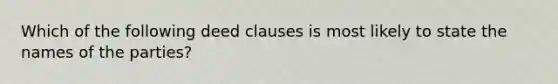 Which of the following deed clauses is most likely to state the names of the parties?