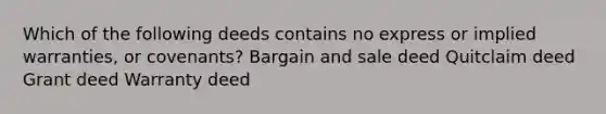 Which of the following deeds contains no express or implied warranties, or covenants? Bargain and sale deed Quitclaim deed Grant deed Warranty deed