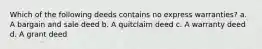 Which of the following deeds contains no express warranties? a. A bargain and sale deed b. A quitclaim deed c. A warranty deed d. A grant deed