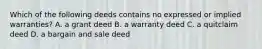 Which of the following deeds contains no expressed or implied warranties? A. a grant deed B. a warranty deed C. a quitclaim deed D. a bargain and sale deed