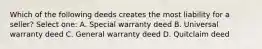 Which of the following deeds creates the most liability for a seller? Select one: A. Special warranty deed B. Universal warranty deed C. General warranty deed D. Quitclaim deed