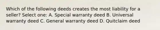 Which of the following deeds creates the most liability for a seller? Select one: A. Special warranty deed B. Universal warranty deed C. General warranty deed D. Quitclaim deed