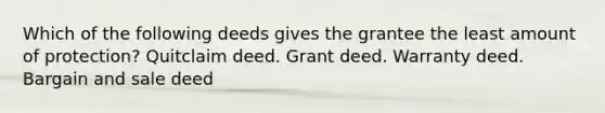 Which of the following deeds gives the grantee the least amount of protection? Quitclaim deed. Grant deed. Warranty deed. Bargain and sale deed