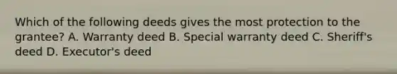 Which of the following deeds gives the most protection to the grantee? A. Warranty deed B. Special warranty deed C. Sheriff's deed D. Executor's deed