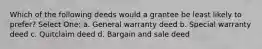 Which of the following deeds would a grantee be least likely to prefer? Select One: a. General warranty deed b. Special warranty deed c. Quitclaim deed d. Bargain and sale deed