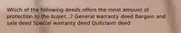 Which of the following deeds offers the most amount of protection to the buyer...? General warranty deed Bargain and sale deed Special warranty deed Quitclaim deed