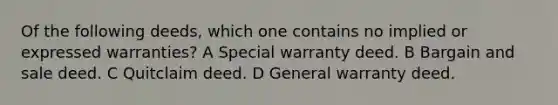 Of the following deeds, which one contains no implied or expressed warranties? A Special warranty deed. B Bargain and sale deed. C Quitclaim deed. D General warranty deed.