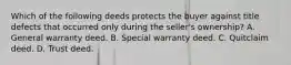 Which of the following deeds protects the buyer against title defects that occurred only during the seller's ownership? A. General warranty deed. B. Special warranty deed. C. Quitclaim deed. D. Trust deed.