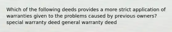 Which of the following deeds provides a more strict application of warranties given to the problems caused by previous owners? special warranty deed general warranty deed