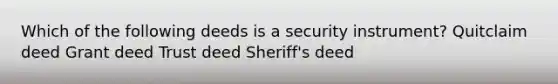 Which of the following deeds is a security instrument? Quitclaim deed Grant deed Trust deed Sheriff's deed