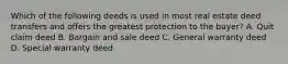 Which of the following deeds is used in most real estate deed transfers and offers the greatest protection to the buyer? A. Quit claim deed B. Bargain and sale deed C. General warranty deed D. Special warranty deed