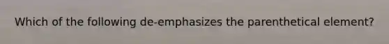 Which of the following de-emphasizes the parenthetical element?